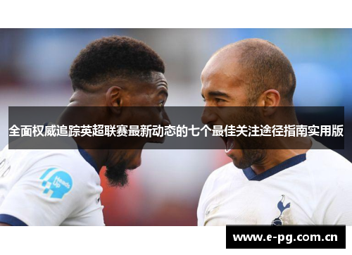 全面权威追踪英超联赛最新动态的七个最佳关注途径指南实用版