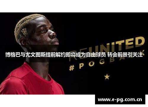 博格巴与尤文图斯提前解约即将成为自由球员 转会前景引关注