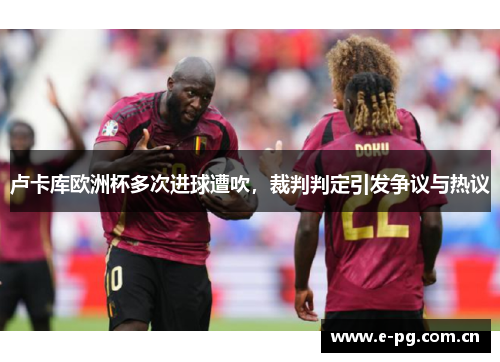 卢卡库欧洲杯多次进球遭吹，裁判判定引发争议与热议