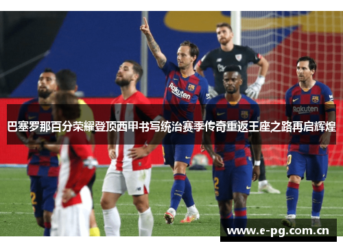 巴塞罗那百分荣耀登顶西甲书写统治赛季传奇重返王座之路再启辉煌