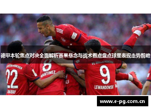 德甲本轮焦点对决全面解析赛果悬念与战术看点盘点球星表现走势前瞻