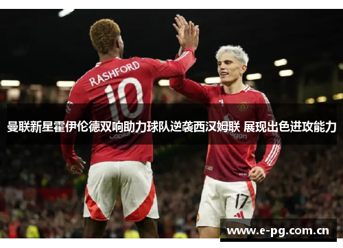 曼联新星霍伊伦德双响助力球队逆袭西汉姆联 展现出色进攻能力
